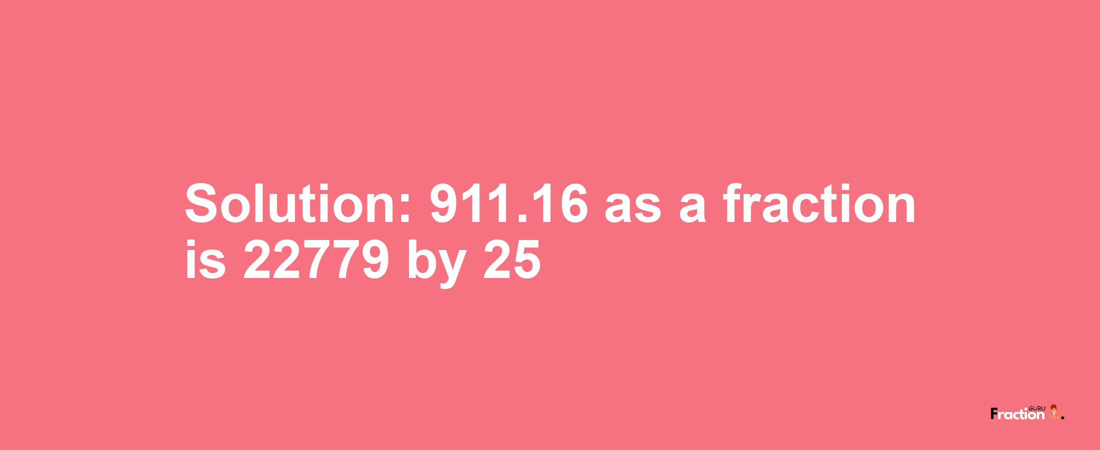 Solution:911.16 as a fraction is 22779/25